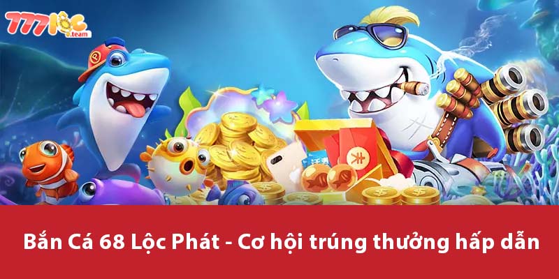 Bắn Cá 68 Lộc Phát - Cơ hội trúng thưởng hấp dẫn