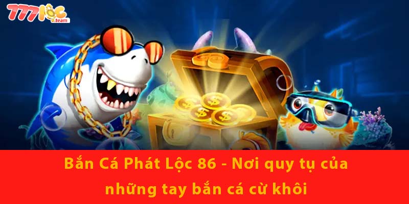 Bắn Cá Phát Lộc 86 - Nơi quy tụ của những tay bắn cá cừ khôi