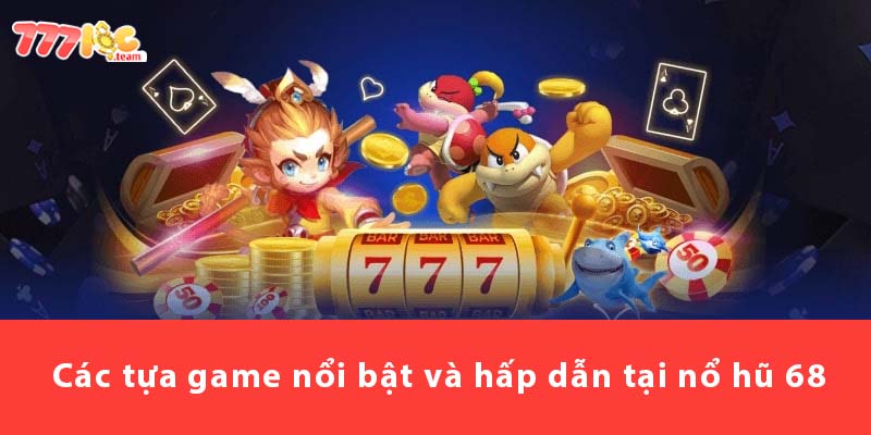 Các tựa game nổi bật và hấp dẫn tại Nổ Hũ 68