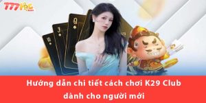 Hướng dẫn chi tiết cách chơi K29 Club dành cho người mới