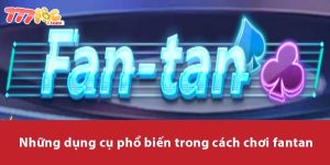 Những dụng cụ phổ biến trong cách chơi Fantan